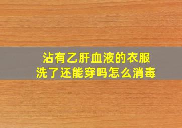 沾有乙肝血液的衣服洗了还能穿吗怎么消毒