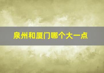 泉州和厦门哪个大一点