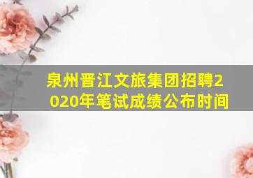 泉州晋江文旅集团招聘2020年笔试成绩公布时间