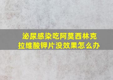 泌尿感染吃阿莫西林克拉维酸钾片没效果怎么办