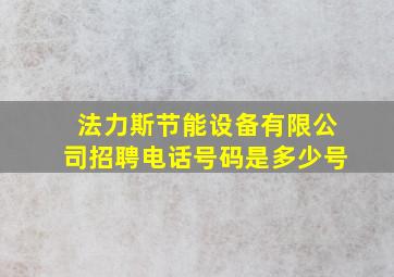 法力斯节能设备有限公司招聘电话号码是多少号