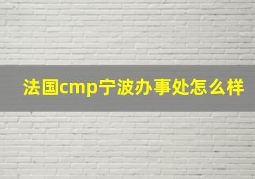 法国cmp宁波办事处怎么样