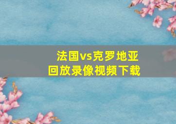 法国vs克罗地亚回放录像视频下载