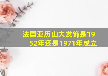 法国亚历山大发饰是1952年还是1971年成立