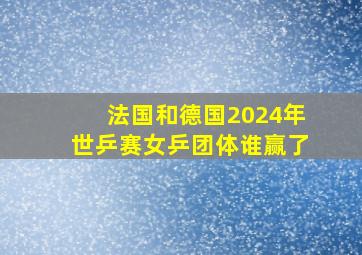 法国和德国2024年世乒赛女乒团体谁赢了