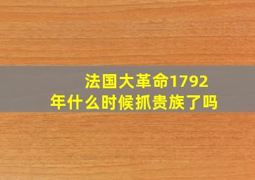 法国大革命1792年什么时候抓贵族了吗