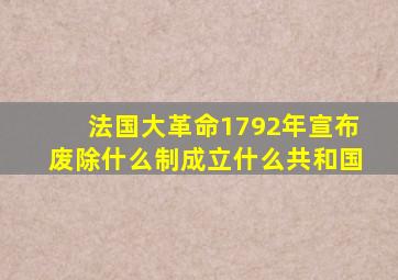 法国大革命1792年宣布废除什么制成立什么共和国