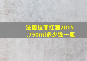 法国拉菲红酒2015,750ml多少钱一瓶