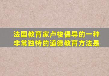 法国教育家卢梭倡导的一种非常独特的道德教育方法是