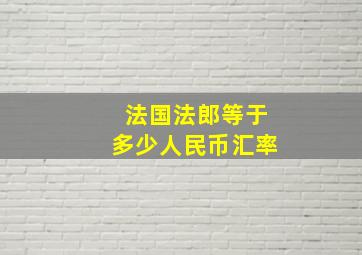 法国法郎等于多少人民币汇率