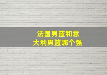 法国男篮和意大利男篮哪个强