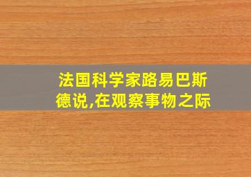 法国科学家路易巴斯德说,在观察事物之际