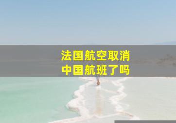 法国航空取消中国航班了吗