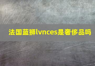 法国蓝狮lvnces是奢侈品吗