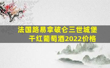 法国路易拿破仑三世城堡干红葡萄酒2022价格