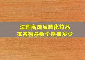 法国高端品牌化妆品排名榜最新价格是多少