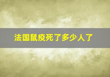 法国鼠疫死了多少人了