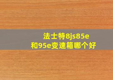 法士特8js85e和95e变速箱哪个好