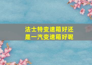 法士特变速箱好还是一汽变速箱好呢