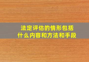 法定评估的情形包括什么内容和方法和手段