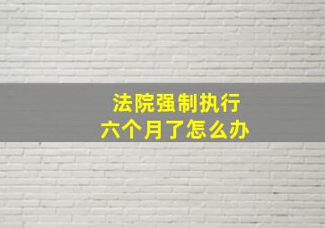 法院强制执行六个月了怎么办