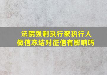 法院强制执行被执行人微信冻结对征信有影响吗