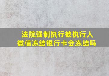 法院强制执行被执行人微信冻结银行卡会冻结吗