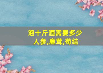 泡十斤酒需要多少人参,鹿茸,苟结