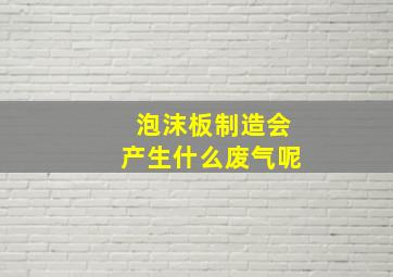 泡沫板制造会产生什么废气呢