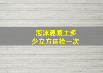 泡沫混凝土多少立方送检一次