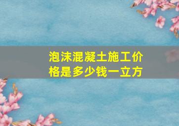 泡沫混凝土施工价格是多少钱一立方