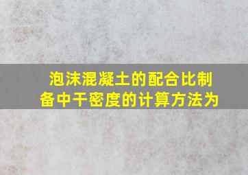 泡沫混凝土的配合比制备中干密度的计算方法为