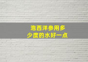 泡西洋参用多少度的水好一点