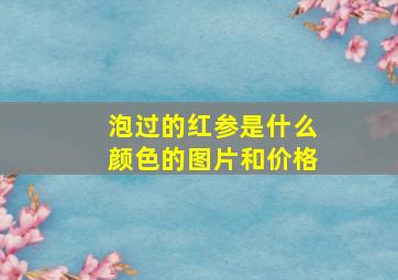 泡过的红参是什么颜色的图片和价格