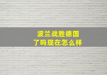 波兰战胜德国了吗现在怎么样