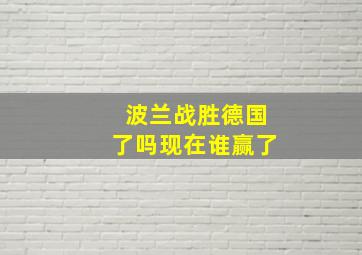 波兰战胜德国了吗现在谁赢了