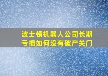 波士顿机器人公司长期亏损如何没有破产关门