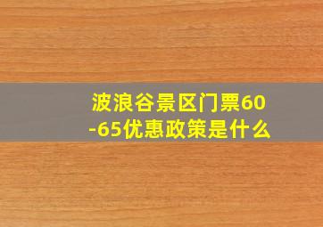 波浪谷景区门票60-65优惠政策是什么