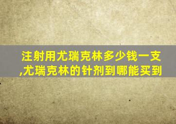 注射用尤瑞克林多少钱一支,尤瑞克林的针剂到哪能买到