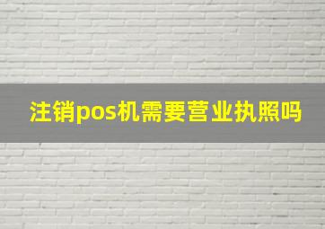 注销pos机需要营业执照吗