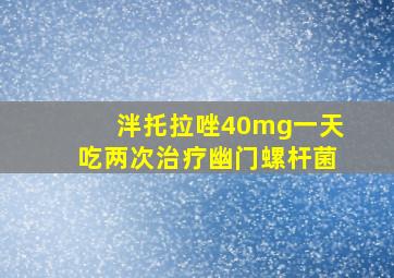 泮托拉唑40mg一天吃两次治疗幽门螺杆菌