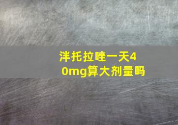 泮托拉唑一天40mg算大剂量吗