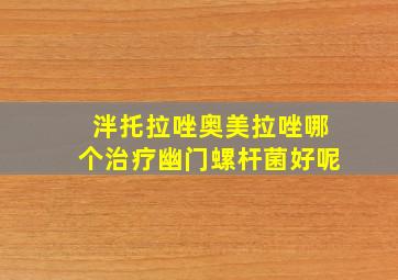 泮托拉唑奥美拉唑哪个治疗幽门螺杆菌好呢