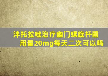 泮托拉唑治疗幽门螺旋杆菌用量20mg每天二次可以吗