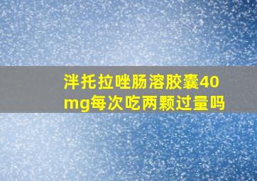 泮托拉唑肠溶胶囊40mg每次吃两颗过量吗