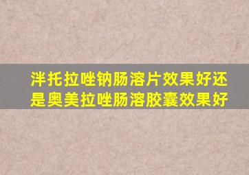 泮托拉唑钠肠溶片效果好还是奥美拉唑肠溶胶囊效果好