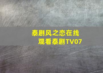 泰剧风之恋在线观看泰剧TV07