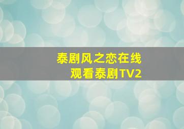 泰剧风之恋在线观看泰剧TV2