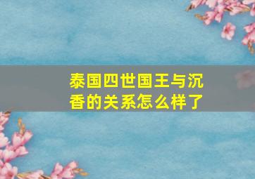 泰国四世国王与沉香的关系怎么样了