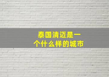 泰国清迈是一个什么样的城市